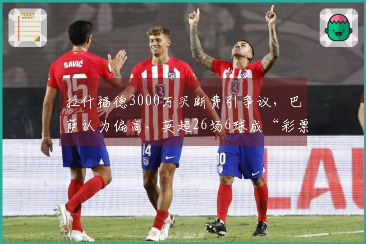 拉什福德3000万买断费引争议，巴萨认为偏高，英超26场6球成“彩票”