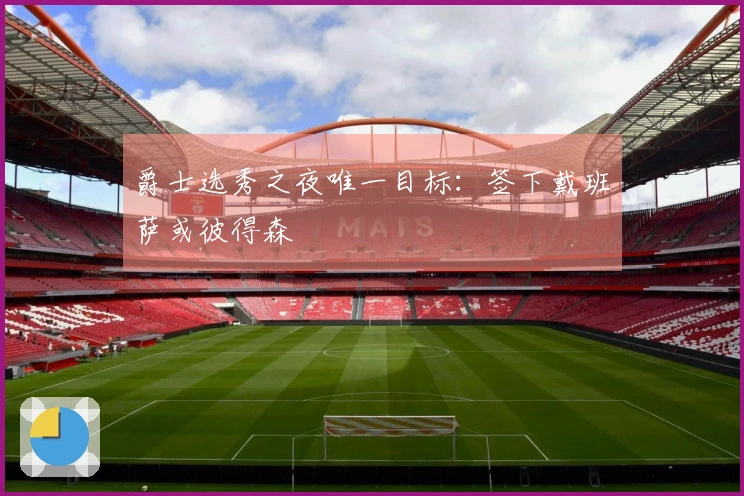 爵士选秀之夜唯一目标：签下戴班萨或彼得森